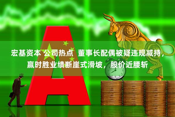 宏基资本 公司热点  董事长配偶被疑违规减持，赢时胜业绩断崖式滑坡，股价近腰斩