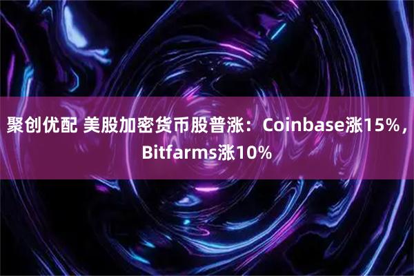 聚创优配 美股加密货币股普涨：Coinbase涨15%，Bitfarms涨10%