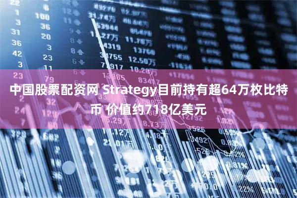 中国股票配资网 Strategy目前持有超64万枚比特币 价值约718亿美元