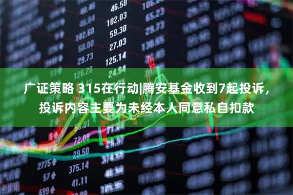 广证策略 315在行动|腾安基金收到7起投诉，投诉内容主要为未经本人同意私自扣款