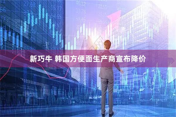 新巧牛 韩国方便面生产商宣布降价