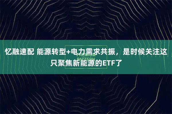 忆融速配 能源转型+电力需求共振，是时候关注这只聚焦新能源的ETF了