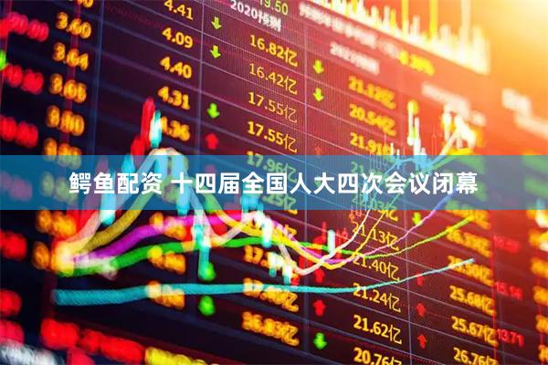鳄鱼配资 十四届全国人大四次会议闭幕