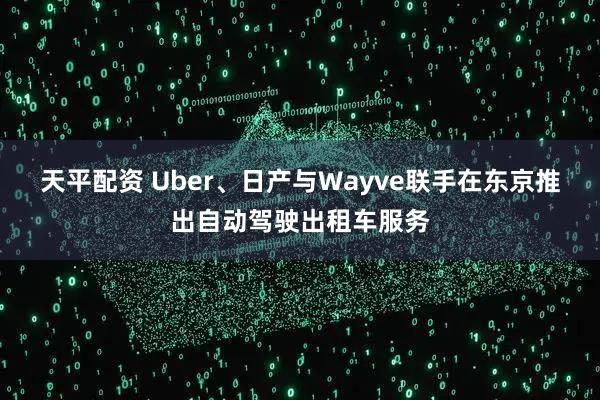 天平配资 Uber、日产与Wayve联手在东京推出自动驾驶出租车服务