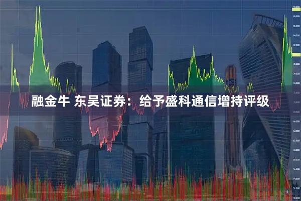 融金牛 东吴证券：给予盛科通信增持评级