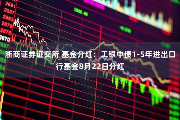 浙商证券证交所 基金分红：工银中债1-5年进出口行基金8月22日分红