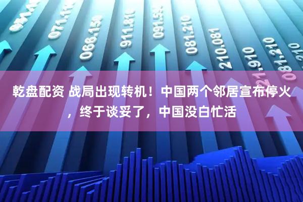 乾盘配资 战局出现转机！中国两个邻居宣布停火，终于谈妥了，中国没白忙活