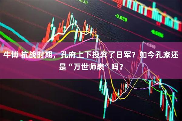 牛博 抗战时期，孔府上下投奔了日军？如今孔家还是“万世师表”吗？