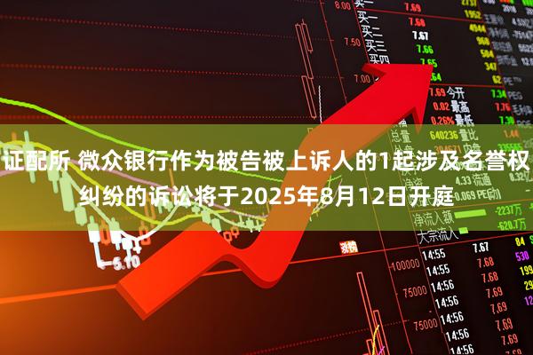 证配所 微众银行作为被告被上诉人的1起涉及名誉权纠纷的诉讼将于2025年8月12日开庭