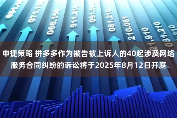 申捷策略 拼多多作为被告被上诉人的40起涉及网络服务合同纠纷的诉讼将于2025年8月12日开庭
