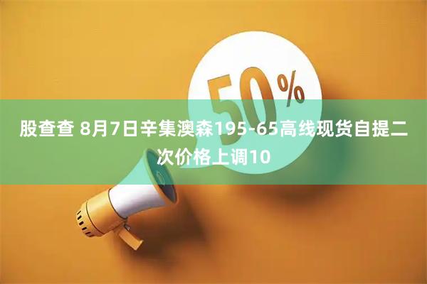 股查查 8月7日辛集澳森195-65高线现货自提二次价格上调10