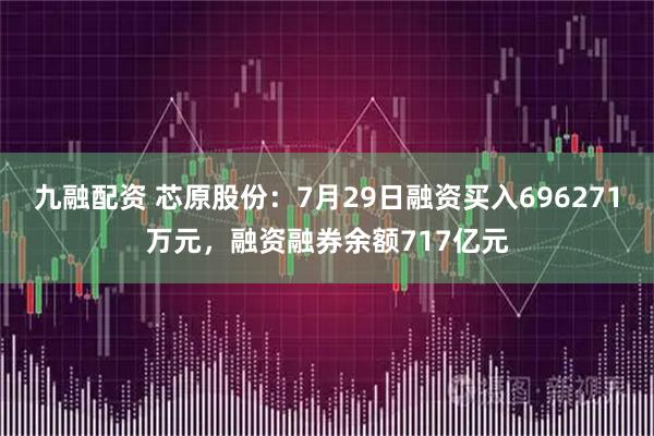 九融配资 芯原股份：7月29日融资买入696271万元，融资融券余额717亿元