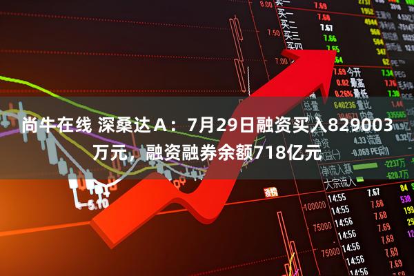 尚牛在线 深桑达Ａ：7月29日融资买入829003万元，融资融券余额718亿元