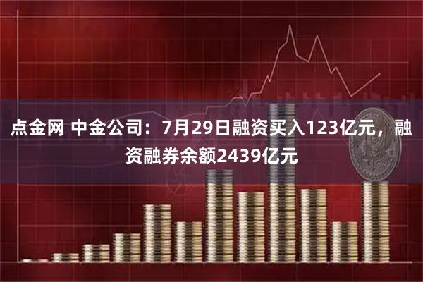 点金网 中金公司：7月29日融资买入123亿元，融资融券余额2439亿元