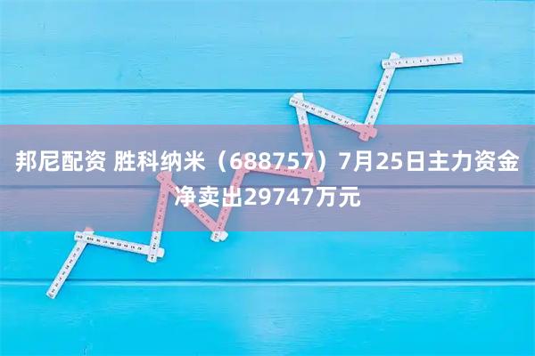 邦尼配资 胜科纳米（688757）7月25日主力资金净卖出29747万元