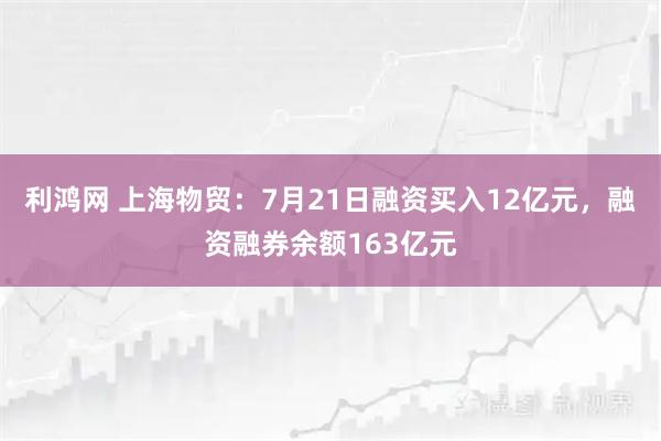 利鸿网 上海物贸：7月21日融资买入12亿元，融资融券余额163亿元