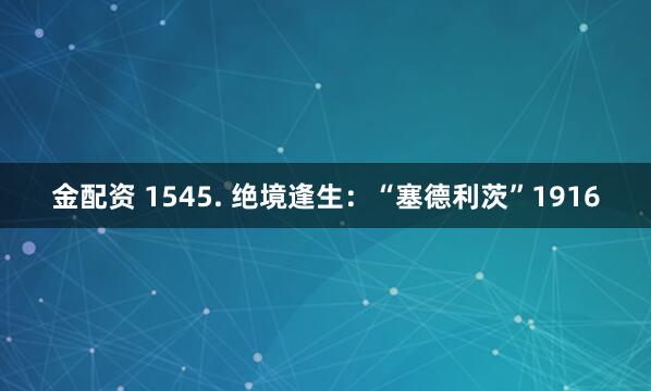 金配资 1545. 绝境逢生：“塞德利茨”1916