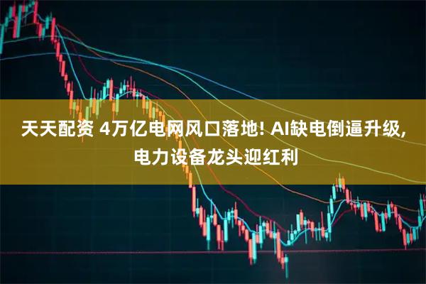 天天配资 4万亿电网风口落地! AI缺电倒逼升级, 电力设备龙头迎红利