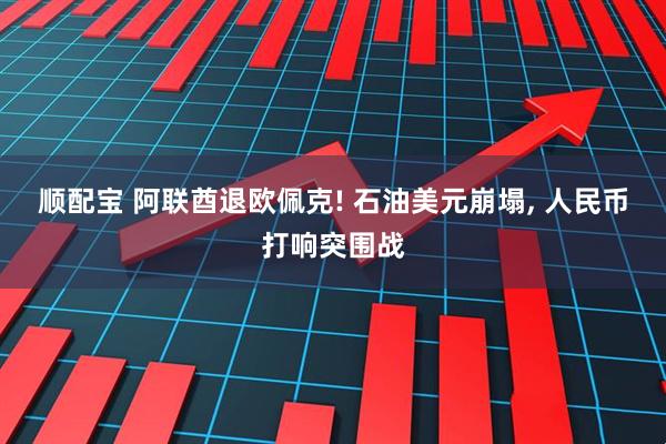 顺配宝 阿联酋退欧佩克! 石油美元崩塌, 人民币打响突围战