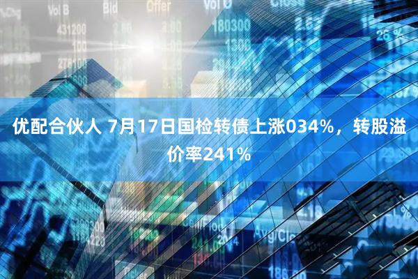 优配合伙人 7月17日国检转债上涨034%，转股溢价率241%