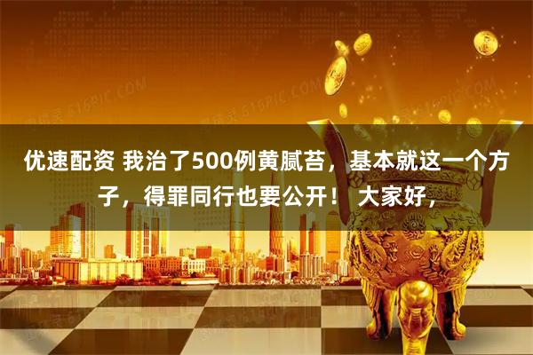 优速配资 我治了500例黄腻苔，基本就这一个方子，得罪同行也要公开！ 大家好，