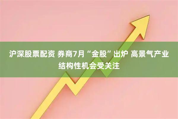 沪深股票配资 券商7月“金股”出炉 高景气产业结构性机会受关注