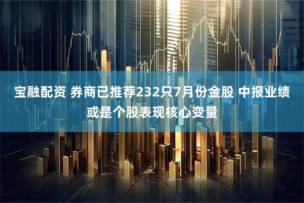 宝融配资 券商已推荐232只7月份金股 中报业绩或是个股表现核心变量