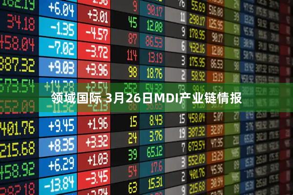 领域国际 3月26日MDI产业链情报