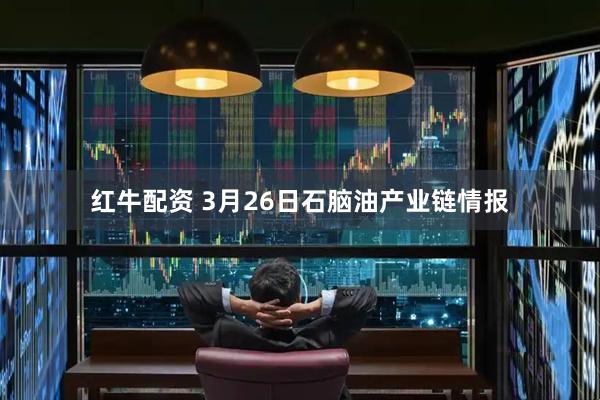 红牛配资 3月26日石脑油产业链情报
