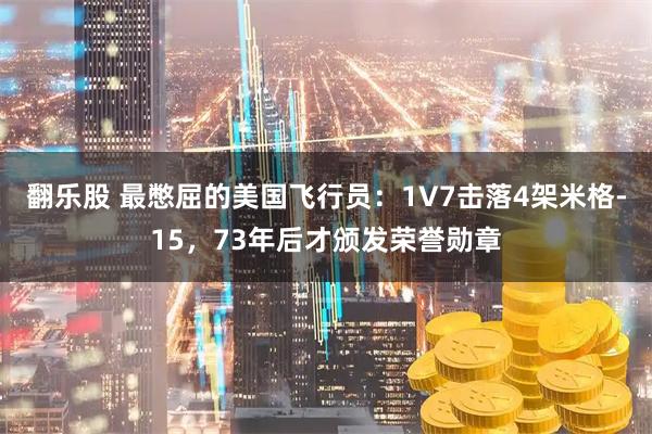 翻乐股 最憋屈的美国飞行员：1V7击落4架米格-15，73年后才颁发荣誉勋章