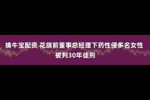 擒牛宝配资 花旗前董事总经理下药性侵多名女性 被判30年徒刑