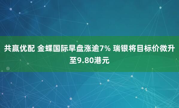 共赢优配 金蝶国际早盘涨逾7% 瑞银将目标价微升至9.80港元