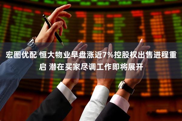 宏图优配 恒大物业早盘涨近7%控股权出售进程重启 潜在买家尽调工作即将展开