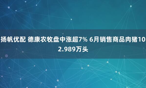 扬帆优配 德康农牧盘中涨超7% 6月销售商品肉猪102.989万头