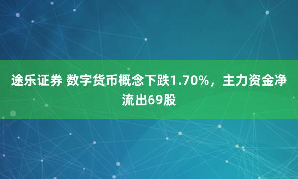 途乐证券 数字货币概念下跌1.70%，主力资金净流出69股