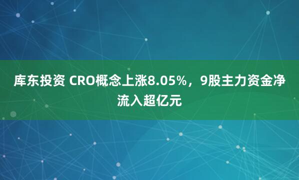 库东投资 CRO概念上涨8.05%，9股主力资金净流入超亿元