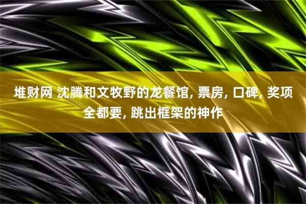 堆财网 沈腾和文牧野的龙餐馆, 票房, 口碑, 奖项全都要, 跳出框架的神作