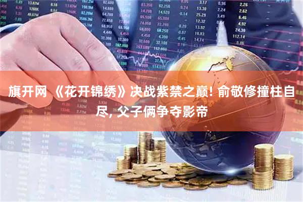 旗开网 《花开锦绣》决战紫禁之巅! 俞敬修撞柱自尽, 父子俩争夺影帝