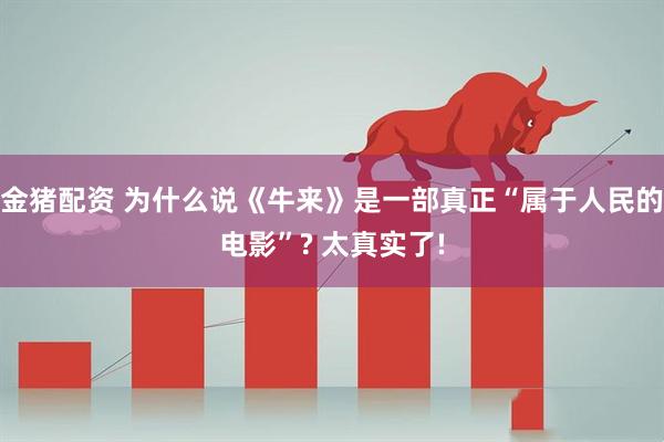 金猪配资 为什么说《牛来》是一部真正“属于人民的电影”? 太真实了!
