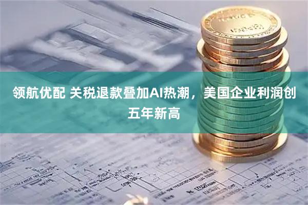 领航优配 关税退款叠加AI热潮，美国企业利润创五年新高