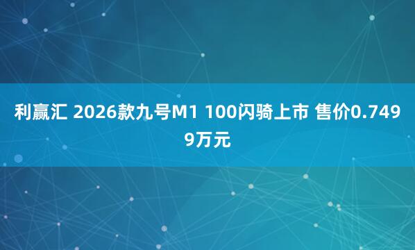 利赢汇 2026款九号M1 100闪骑上市 售价0.7499万元